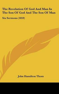 The Revelation Of God And Man In The Son Of God And The Son Of Man: Six Sermons (1859) on Hardback by John Hamilton Thom