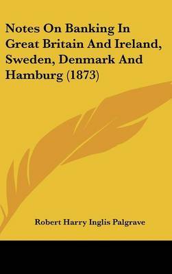 Notes On Banking In Great Britain And Ireland, Sweden, Denmark And Hamburg (1873) on Hardback by Sir Robert Harry Inglis Palgrave