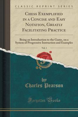 Chess Exemplified in a Concise and Easy Notation, Greatly Facilitating Practice, Vol. 1 by Charles Pearson