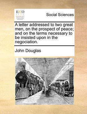 A Letter Addressed to Two Great Men, on the Prospect of Peace; And on the Terms Necessary to Be Insisted Upon in the Negociation by John Douglas image