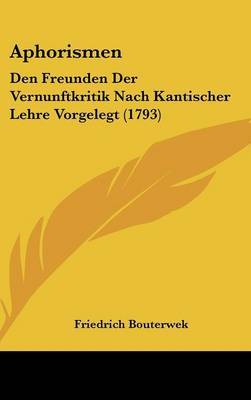 Aphorismen: Den Freunden Der Vernunftkritik Nach Kantischer Lehre Vorgelegt (1793) by Friedrich Bouterwek image