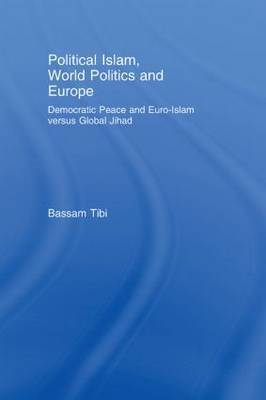 Political Islam, World Politics and Europe: Democratic Peace and Euro-Islam Versus Global Jihad on Hardback by Bassam Tibi