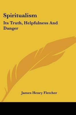 Spiritualism: Its Truth, Helpfulness and Danger by James Henry Fletcher image