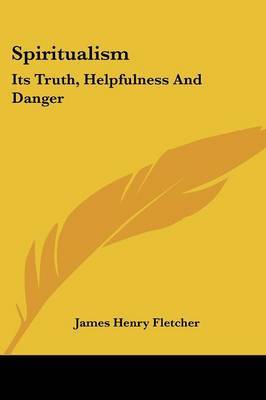 Spiritualism: Its Truth, Helpfulness and Danger on Paperback by James Henry Fletcher