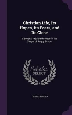 Christian Life, Its Hopes, Its Fears, and Its Close by Thomas Arnold image