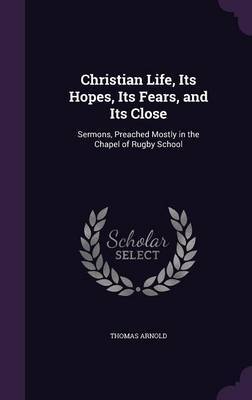 Christian Life, Its Hopes, Its Fears, and Its Close on Hardback by Thomas Arnold