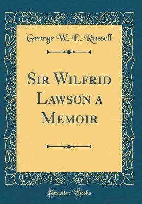Sir Wilfrid Lawson a Memoir (Classic Reprint) by George W.E Russell image