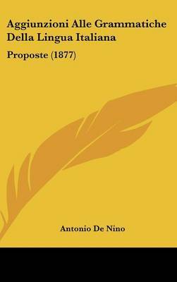 Aggiunzioni Alle Grammatiche Della Lingua Italiana: Proposte (1877) by Antonio De Nino image
