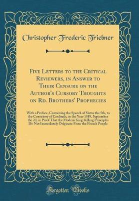 Five Letters to the Critical Reviewers, in Answer to Their Censure on the Author's Cursory Thoughts on Rd. Brothers' Prophecies by Christopher Frederic Triebner image