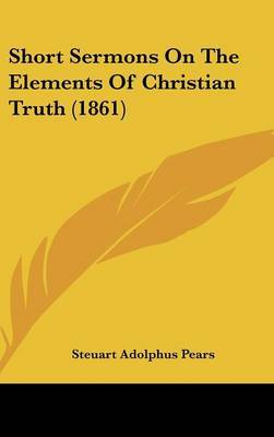 Short Sermons On The Elements Of Christian Truth (1861) by Steuart Adolphus Pears image