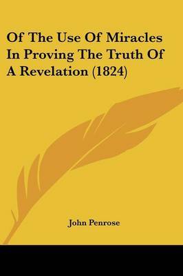 Of The Use Of Miracles In Proving The Truth Of A Revelation (1824) on Paperback by John Penrose