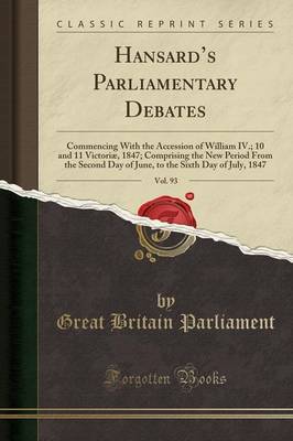 Hansards Parliamentary Debates, Vol. 93: Commencing With the Accession of William IV.; 10 and 11 VictoriA|, 1847; Comprising the New Period From the Second Day of June, to the Sixth Day of July, 1847 (Classic Reprint) by Great Britain Parliament