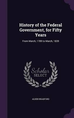 History of the Federal Government, for Fifty Years on Hardback by Alden Bradford