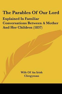 The Parables Of Our Lord: Explained In Familiar Conversations Between A Mother And Her Children (1837) by Wife of an Irish Clergyman image