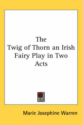 The Twig of Thorn an Irish Fairy Play in Two Acts by Marie Josephine Warren image