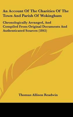 An Account Of The Charities Of The Town And Parish Of Wokingham: Chronologically Arranged, And Compiled From Original Documents And Authenticated Sources (1845) by Thomas Allison Readwin image