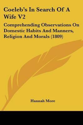 Coeleb's in Search of a Wife V2: Comprehending Observations on Domestic Habits and Manners, Religion and Morals (1809) on Paperback by Hannah More