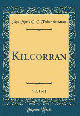 Kilcorran, Vol. 1 of 2 (Classic Reprint) by Mrs Maria G C Fetherstonhaugh image