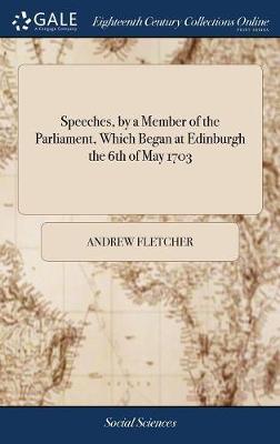 Speeches by a Member of the Parliament, Which Began at Edinburgh the 6th. of May 1703 by Andrew Fletcher image
