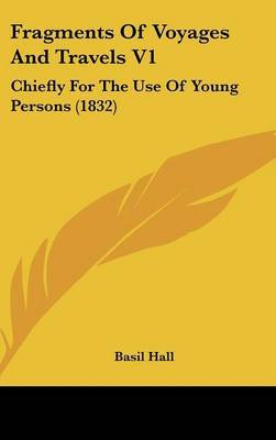 Fragments of Voyages and Travels V1: Chiefly for the Use of Young Persons (1832) on Hardback by Basil Hall