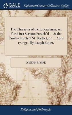 The Character of the Liberal Man, Set Forth in a Sermon Preach'd ... at the Parish-Church of St. Bridget, on ... April 17, 1734. by Joseph Roper, on Hardback by Joseph Roper