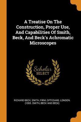 A Treatise on the Construction, Proper Use, and Capabilities of Smith, Beck, and Beck's Achromatic Microscopes by Richard Beck image