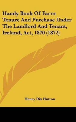 Handy Book of Farm Tenure and Purchase Under the Landlord and Tenant, Ireland, ACT, 1870 (1872) by Henry Dix Hutton image