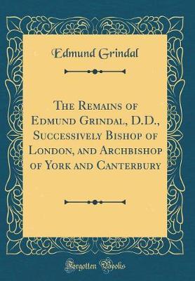 The Remains of Edmund Grindal, D.D., Successively Bishop of London, and Archbishop of York and Canterbury (Classic Reprint) by Edmund Grindal image