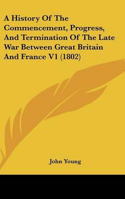 A History of the Commencement, Progress, and Termination of the Late War Between Great Britain and France V1 (1802) by John Young image