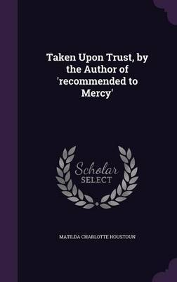 Taken Upon Trust, by the Author of 'Recommended to Mercy' on Hardback by Matilda Charlotte Houstoun