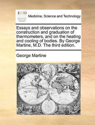 Essays and Observations on the Construction and Graduation of Thermometers, and on the Heating and Cooling of Bodies. by George Martine, M.D. the Third Edition. by George Martine