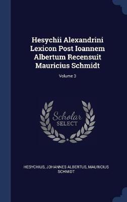 Hesychii Alexandrini Lexicon Post Ioannem Albertum Recensuit Mauricius Schmidt; Volume 3 by Johannes Albertus image