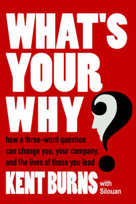What's Your Why?: How a Three-Word Question Can Change You, Your Company, and the Lives of Those You Lead by Burns With Silouan Kent Burns with Silouan image