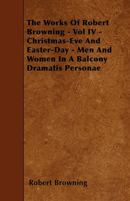 The Works Of Robert Browning - Vol IV - Christmas-Eve And Easter-Day - Men And Women In A Balcony Dramatis Personae by Robert Browning image