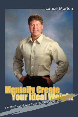 Mentally Create Your Ideal Weight: Use the Power of Your Mind to Change Your Body by Lance Morton image