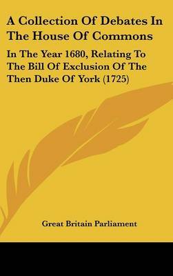 A Collection of Debates in the House of Commons: In the Year 1680, Relating to the Bill of Exclusion of the Then Duke of York (1725) image