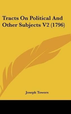 Tracts on Political and Other Subjects V2 (1796) on Hardback by Joseph Towers