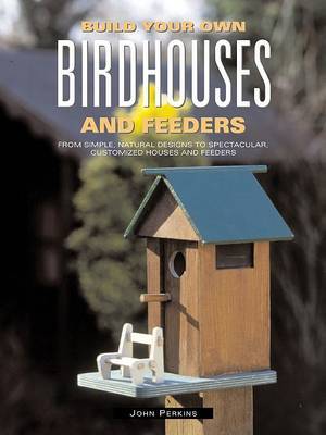 Build Your Own Birdhouses and Feeders: From Simple, Natural Designs to Spectacular, Customized Houses and Feeders by John Perkins image