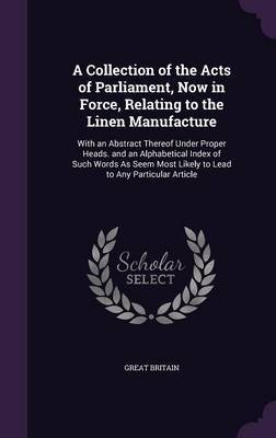 A Collection of the Acts of Parliament, Now in Force, Relating to the Linen Manufacture by Great Britain image