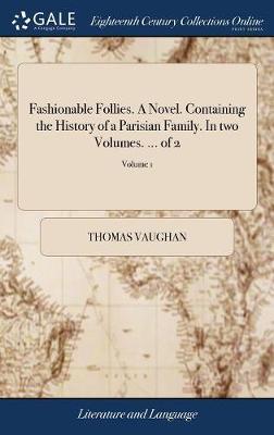 Fashionable Follies. a Novel. Containing the History of a Parisian Family. in Two Volumes. ... of 2; Volume 1 on Hardback by Thomas Vaughan