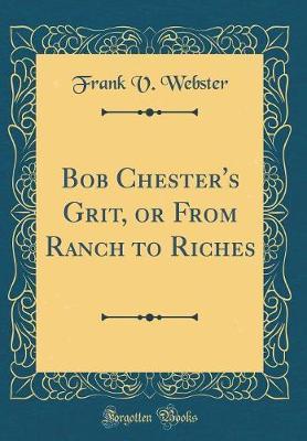 Bob Chester's Grit, or from Ranch to Riches (Classic Reprint) by Frank V Webster image