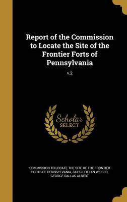 Report of the Commission to Locate the Site of the Frontier Forts of Pennsylvania; V.2 on Hardback by Thomas Lynch 1862- Montgomery