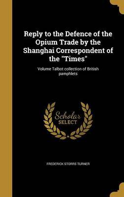 Reply to the Defence of the Opium Trade by the Shanghai Correspondent of the Times; Volume Talbot Collection of British Pamphlets on Hardback by Frederick Storrs Turner