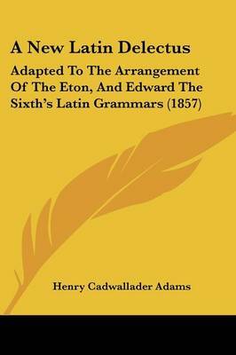 A New Latin Delectus: Adapted To The Arrangement Of The Eton, And Edward The Sixth's Latin Grammars (1857) on Paperback by Henry Cadwallader Adams