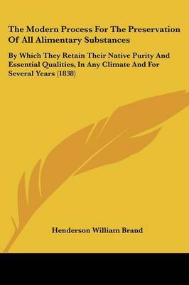 The Modern Process for the Preservation of All Alimentary Substances: By Which They Retain Their Native Purity and Essential Qualities, in Any Climate and for Several Years (1838) by Henderson William Brand image