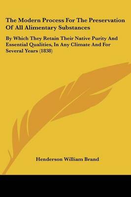 The Modern Process for the Preservation of All Alimentary Substances: By Which They Retain Their Native Purity and Essential Qualities, in Any Climate and for Several Years (1838) on Paperback by Henderson William Brand