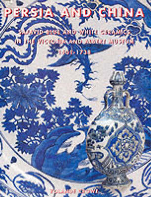 Persia and China: Safavid Blue and White Ceramics in the Victoria and Albert Museum 1501-1738 on Hardback by Yolanda Crowe