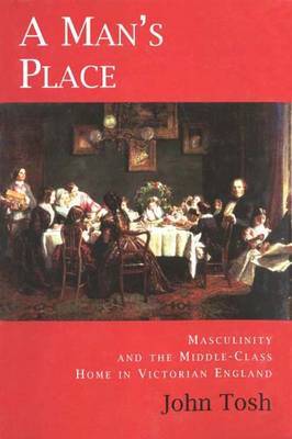 A Man's Place: Masculinity and the Middle-class Home in Victorian England on Hardback by John Tosh