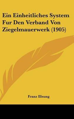 Ein Einheitliches System Fur Den Verband Von Ziegelmauerwerk (1905) on Hardback by Franz Illsung