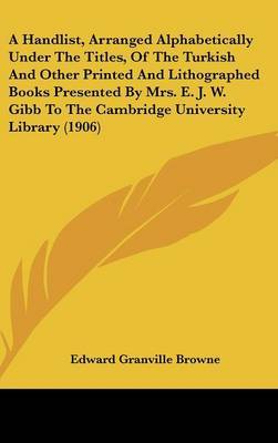 Handlist, Arranged Alphabetically Under the Titles, of the Turkish and Other Printed and Lithographed Books Presented by Mrs. E. J. W. Gibb to the Cambridge University Library (1906) image